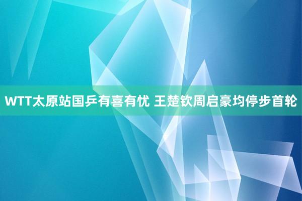 WTT太原站国乒有喜有忧 王楚钦周启豪均停步首轮
